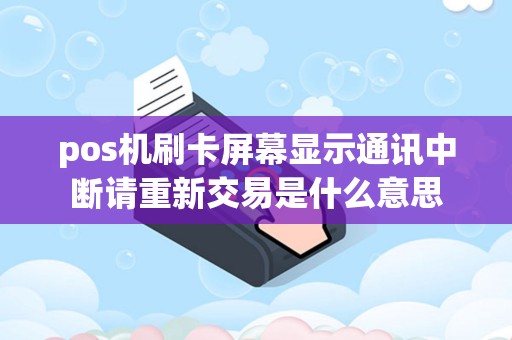 pos机刷卡屏幕显示通讯中断请重新交易是什么意思
