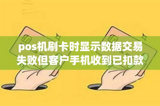 pos机刷卡时显示数据交易失败但客户手机收到已扣款的信息。