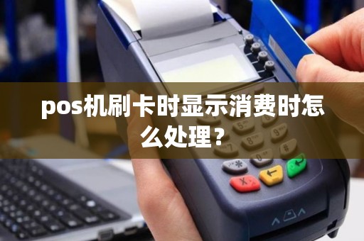 pos机刷卡时显示消费时怎么处理？