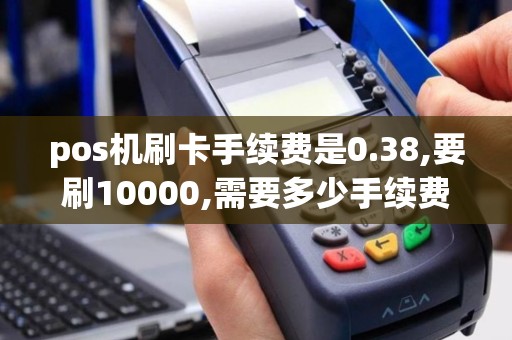pos机刷卡手续费是0.38,要刷10000,需要多少手续费？