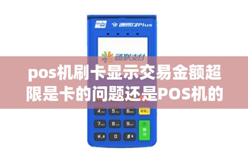 pos机刷卡显示交易金额超限是卡的问题还是POS机的问题