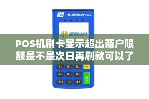 POS机刷卡显示超出商户限额是不是次日再刷就可以了？