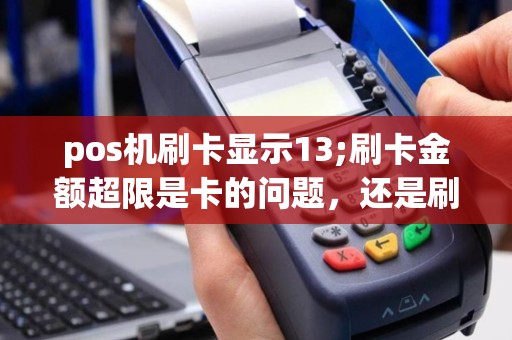 pos机刷卡显示13;刷卡金额超限是卡的问题，还是刷卡机的问题？