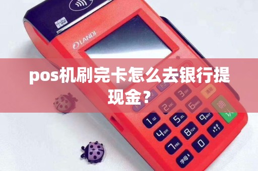 pos机刷完卡怎么去银行提现金？
