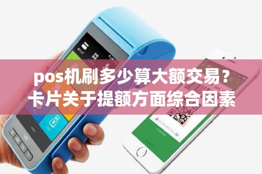 pos机刷多少算大额交易？卡片关于提额方面综合因素？