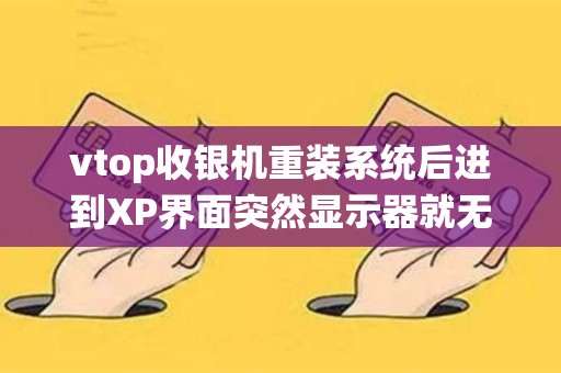 vtop收银机重装系统后进到XP界面突然显示器就无信号，但能听见进系统的声音，急求