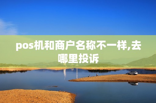 pos机和商户名称不一样,去哪里投诉