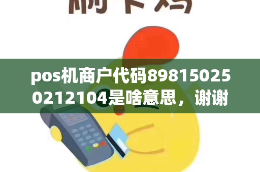 pos机商户代码898150250212104是啥意思，谢谢？