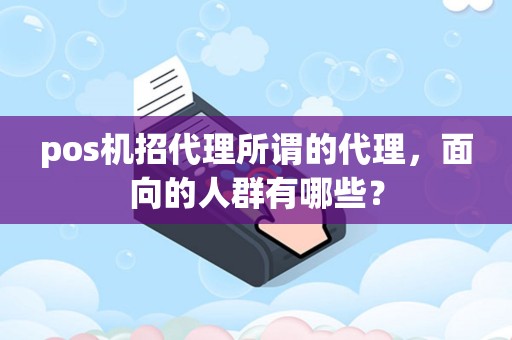pos机招代理所谓的代理，面向的人群有哪些？