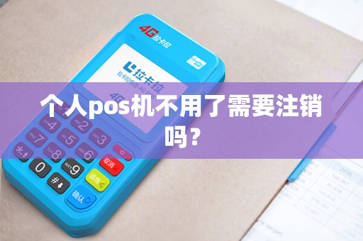 个人pos机不用了需要注销吗？