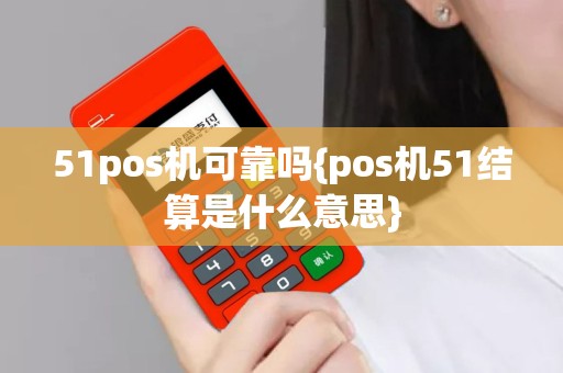 51pos机可靠吗{pos机51结算是什么意思}
