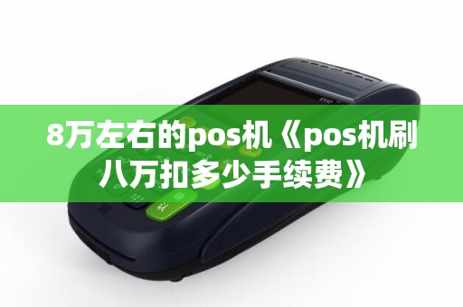 8万左右的pos机《pos机刷八万扣多少手续费》