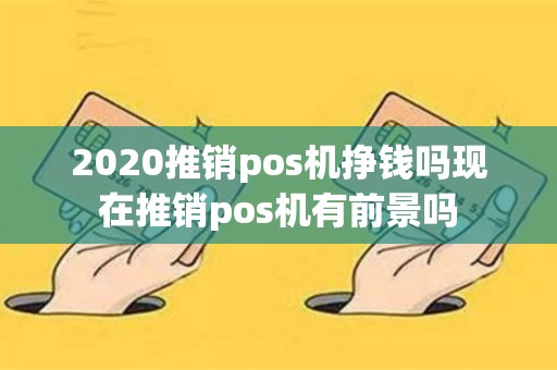 2020推销pos机挣钱吗现在推销pos机有前景吗
