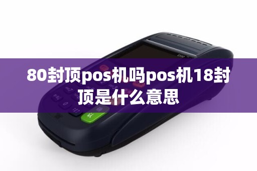 详细阅读:80封顶pos机吗pos机18封顶是什么意思 80封顶pos机吗pos机18封顶是什么意思