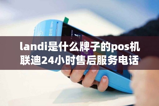 landi是什么牌子的pos机联迪24小时售后服务电话