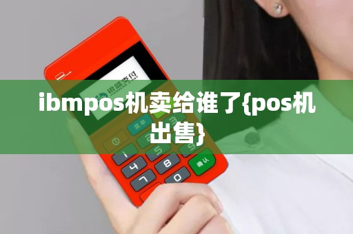 详细阅读:ibmpos机卖给谁了{pos机出售} ibmpos机卖给谁了{pos机出售}