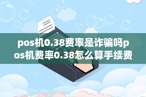 pos机0.38费率是诈骗吗pos机费率0.38怎么算手续费