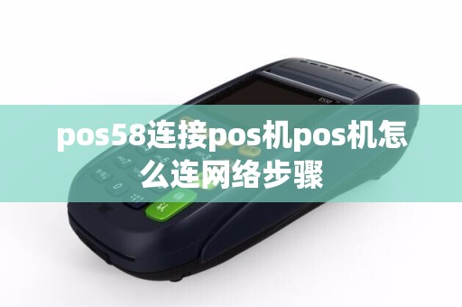 详细阅读:pos58连接pos机pos机怎么连网络步骤 pos58连接pos机pos机怎么连网络步骤