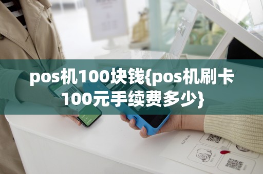 pos机100块钱{pos机刷卡100元手续费多少}