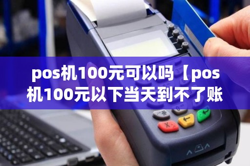 pos机100元可以吗【pos机100元以下当天到不了账】