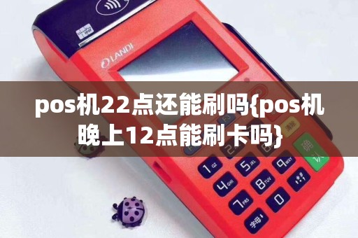 pos机22点还能刷吗{pos机晚上12点能刷卡吗}