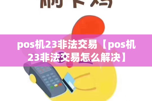 详细阅读:pos机23非法交易【pos机23非法交易怎么解决】 pos机23非法交易【pos机23非法交易怎么解决】
