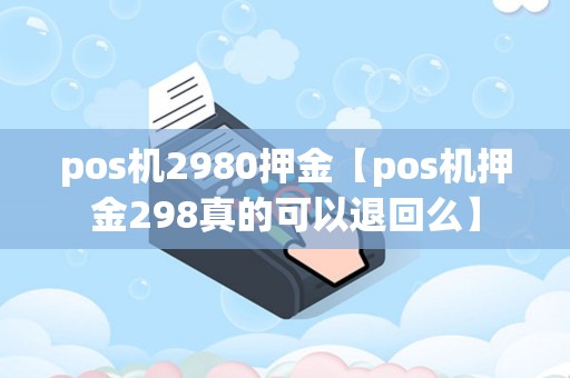 详细阅读:pos机2980押金【pos机押金298真的可以退回么】 pos机2980押金【pos机押金298真的可以退回么】