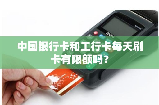 中国银行卡和工行卡每天刷卡有限额吗？