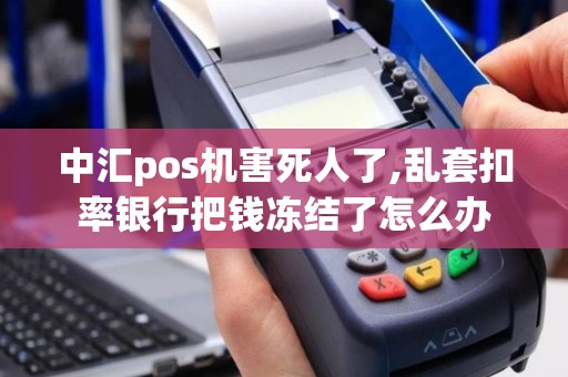 中汇pos机害死人了,乱套扣率银行把钱冻结了怎么办