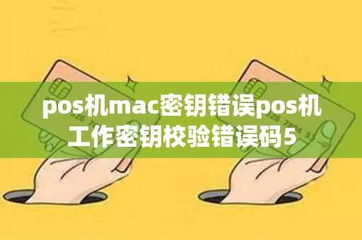 pos机mac密钥错误pos机工作密钥校验错误码5