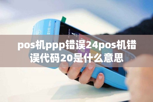 pos机ppp错误24pos机错误代码20是什么意思