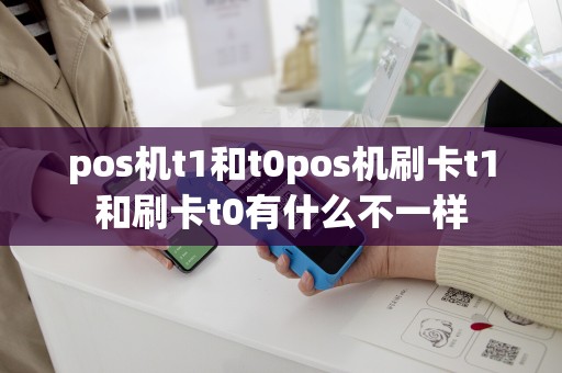 pos机t1和t0pos机刷卡t1和刷卡t0有什么不一样