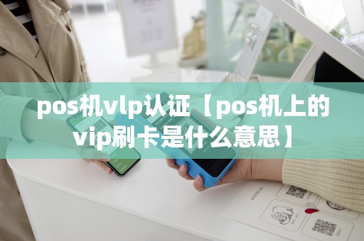 pos机vlp认证【pos机上的vip刷卡是什么意思】