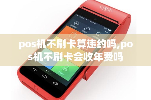 pos机不刷卡算违约吗,pos机不刷卡会收年费吗
