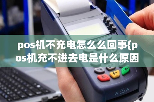 详细阅读:pos机不充电怎么么回事{pos机充不进去电是什么原因} pos机不充电怎么么回事{pos机充不进去电是什么原因}