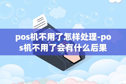 pos机不用了怎样处理-pos机不用了会有什么后果