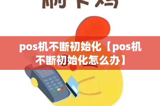 pos机不断初始化【pos机不断初始化怎么办】