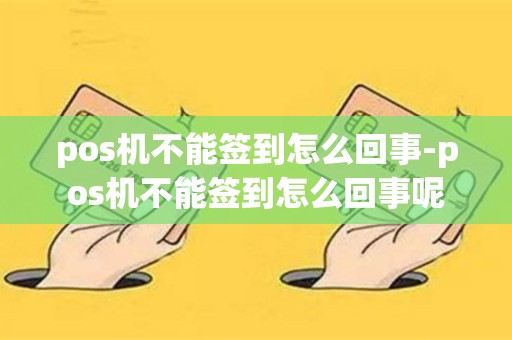 pos机不能签到怎么回事-pos机不能签到怎么回事呢