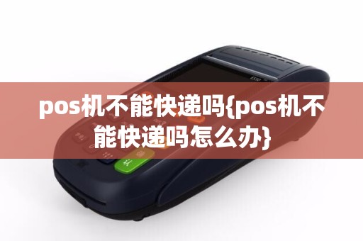 pos机不能快递吗{pos机不能快递吗怎么办}
