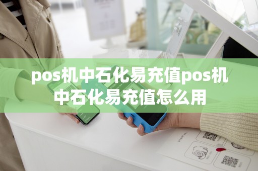 pos机中石化易充值pos机中石化易充值怎么用