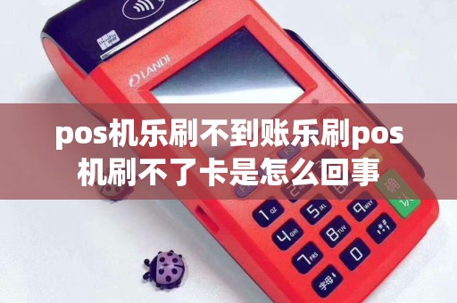 pos机乐刷不到账乐刷pos机刷不了卡是怎么回事