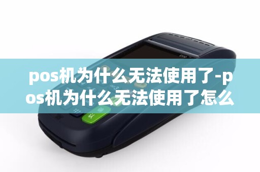 pos机为什么无法使用了-pos机为什么无法使用了怎么回事