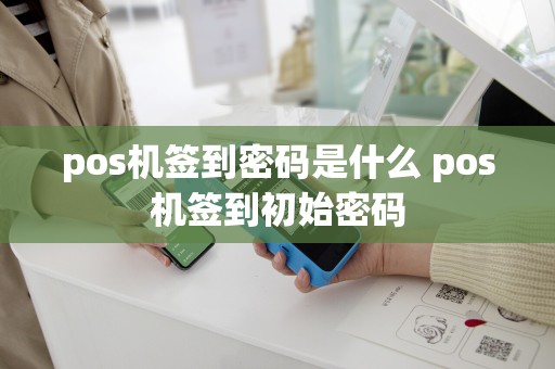pos机签到密码是什么 pos机签到初始密码
