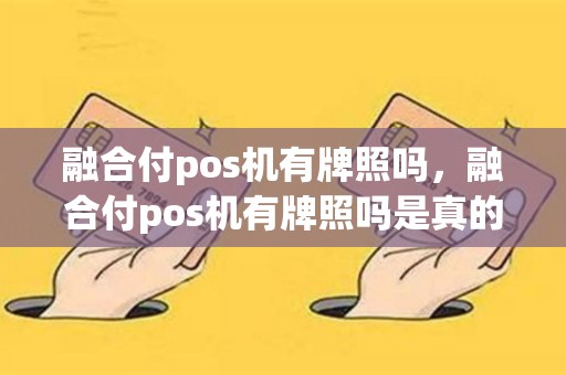 融合付pos机有牌照吗，融合付pos机有牌照吗是真的吗