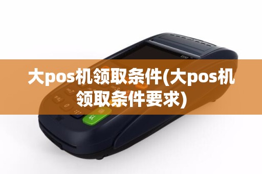 大pos机领取条件(大pos机领取条件要求)