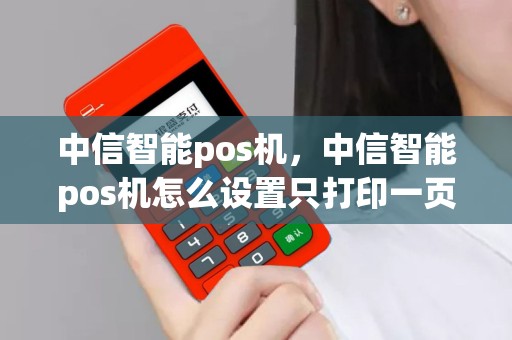 详细阅读:中信智能pos机,中信智能pos机怎么设置只打印一页纸 中信智能pos机,中信智能pos机怎么设置只打印一页纸