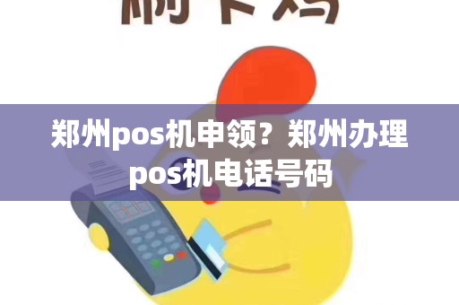郑州pos机申领？郑州办理pos机电话号码