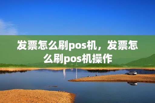 发票怎么刷pos机，发票怎么刷pos机操作